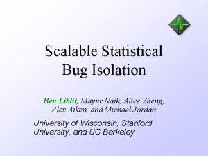 Scalable Statistical Bug Isolation Ben Liblit Mayur Naik