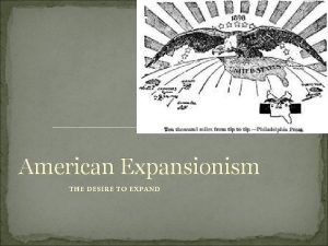 American Expansionism THE DESIRE TO EXPAND What do