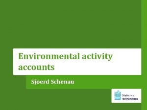 Environmental activity accounts Sjoerd Schenau Content What are