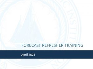 FORECAST REFRESHER TRAINING April 2021 Agenda Forecast Overview