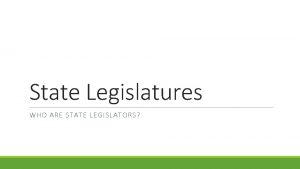 State Legislatures WHO ARE STATE LEGISLATORS State Legislators