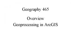 Geography 465 Overview Geoprocessing in Arc GIS Geoprocessing