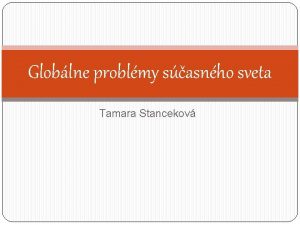 Globlne problmy sasnho sveta Tamara Stancekov Globlne problmy