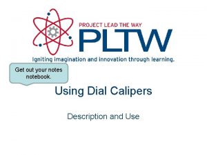 Get out your notes notebook Using Dial Calipers