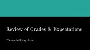 Review of Grades Expectations We are halfway done