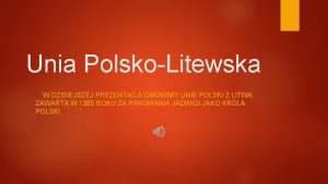 Unia PolskoLitewska W DZISIEJSZEJ PREZENTACJI OMWIMY UNIE POLSKI
