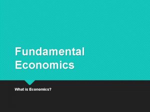 Fundamental Economics What is Economics What is Economics