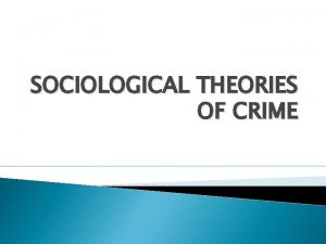 SOCIOLOGICAL THEORIES OF CRIME Sociological Theories of Crime