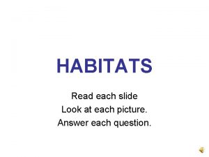 HABITATS Read each slide Look at each picture
