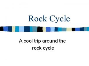 Rock Cycle A cool trip around the rock