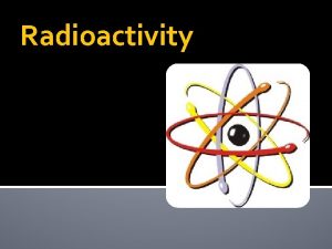 Radioactivity Radioactivity Radioactivity The process by which an