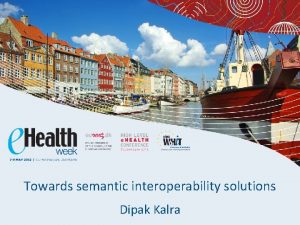 Towards semantic interoperability solutions Dipak Kalra Health information