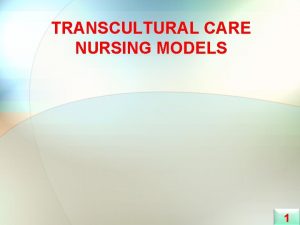 TRANSCULTURAL CARE NURSING MODELS 1 TRANSCULTURAL CARE NURSING