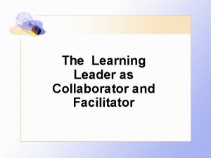 The Learning Leader as Collaborator and Facilitator The