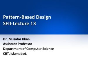 PatternBased Design SEIILecture 13 Dr Muzafar Khan Assistant