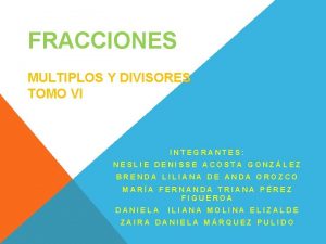 FRACCIONES MULTIPLOS Y DIVISORES TOMO VI INTEGRANTES NESLIE