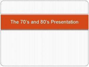 The 70s and 80s Presentation The 70s An