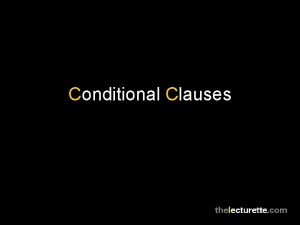 Conditional Clauses Conditional Clauses You use a conditional