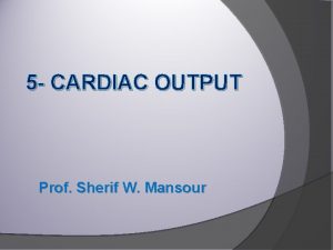 5 CARDIAC OUTPUT Prof Sherif W Mansour Cardiac