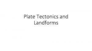 Plate Tectonics and Landforms Plate tectonics describes plate