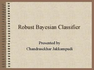 Robust Bayesian Classifier Presented by Chandrasekhar Jakkampudi Classification