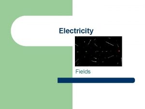 Electricity Fields Fields l l electric charges can