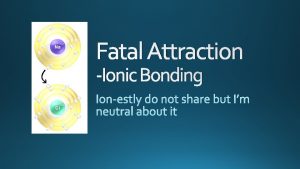 Fatal Attraction Ionic Bonding Attractions from protons and