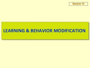 Session 18 LEARNING BEHAVIOR MODIFICATION Session 18 LEARNING