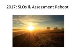 2017 SLOs Assessment Reboot Why a reboot Because