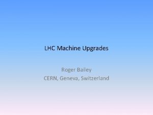 LHC Machine Upgrades Roger Bailey CERN Geneva Switzerland
