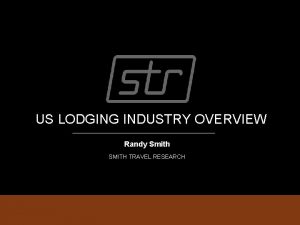 US LODGING INDUSTRY OVERVIEW Randy Smith SMITH TRAVEL