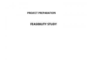 PROJECT PREPARATION FEASIBILITY STUDY Feasibility studies Feasibility studies