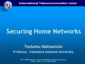 International Telecommunication Union Securing Home Networks Tsutomu Matsumoto