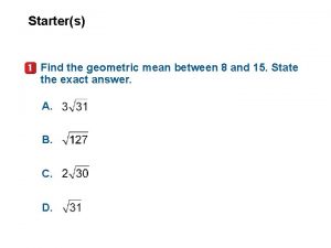 Starters Find the geometric mean between 8 and