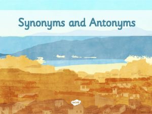 Synonyms and Antonyms I can identify synonyms and