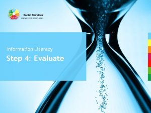 Information Literacy Step 4 Evaluate Evaluate Have you