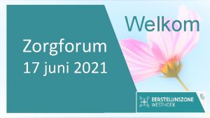 Zorgforum 17 juni 2021 Welkom Verwelkoming Voorzitter Eerstelijnszone