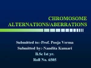 CHROMOSOME ALTERNATIONSABERRATIONS Submitted to Prof Pooja Verma Submitted