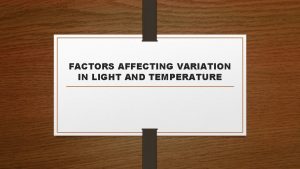 FACTORS AFFECTING VARIATION IN LIGHT AND TEMPERATURE TEMPERATURE