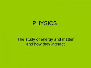 PHYSICS The study of energy and matter and