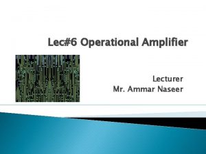 Lec6 Operational Amplifier Lecturer Mr Ammar Naseer Lecture
