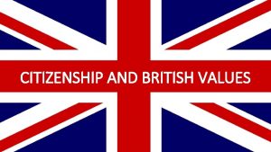 CITIZENSHIP AND BRITISH VALUES CITIZENSHIP AND BRITISH VALUES