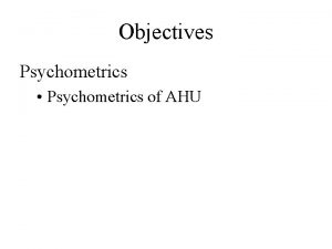 Objectives Psychometrics Psychometrics of AHU Psychrometric Chart Need