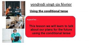 vendredi vingtsix fvrier Using the conditional tense Aujourdhui