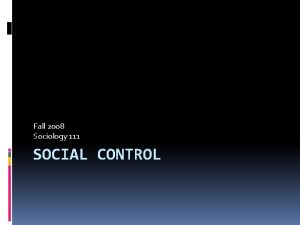 Fall 2008 Sociology 111 SOCIAL CONTROL Social control
