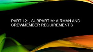 PART 121 SUBPART M AIRMAN AND CREWMEMBER REQUIREMENTS