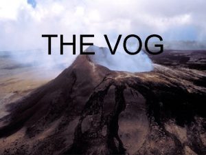 THE VOG What is vog Vog is volcanic