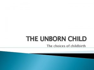 THE UNBORN CHILD The choices of childbirth Responsibilities