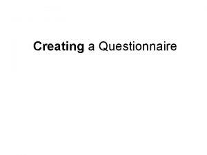 Creating a Questionnaire Questionnaire Development Questionnaire Development Questionnaires
