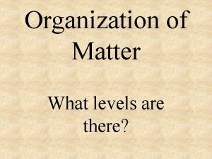 Organization of Matter What levels are there Levels